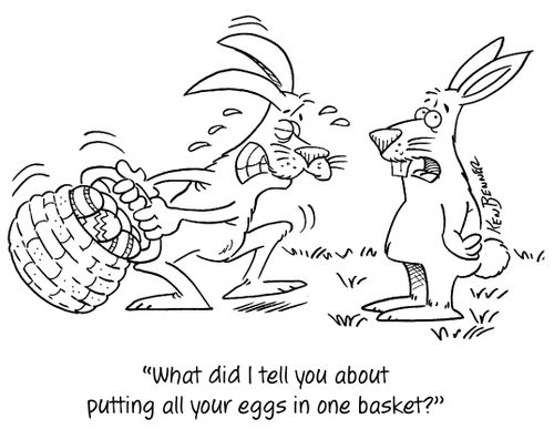 "What did I tell you about putting your eggs in one basket?"