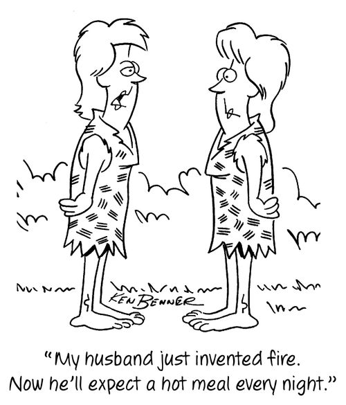 "My husband just invented fire. Now he'll expect a hot meal every night."
