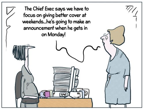 "The chief exec says we have to focus on giving better cover at weekends...he's going to make an announcement when he gets in on Monday!"