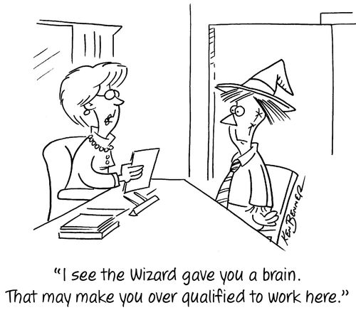"I see the Wizard gave you a brain. That may make you over qualified to work here."