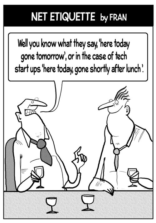 "Well you know what they say, 'here today gone tomorrow', or in the case of tech start ups 'here today, gone shortly after lunch.'"