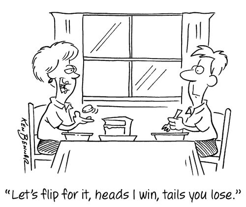 "Let's flip for it, heads I win, tails, you lose."