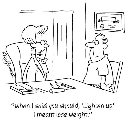 "When I said you should, 'Lighten up' I meant lose weight."