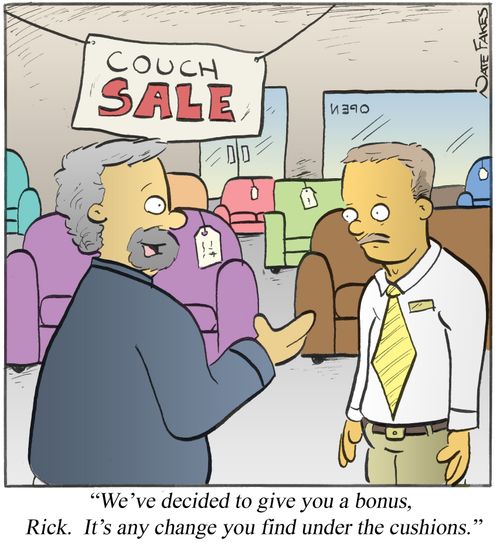 "We've decided to give you a bonus, Rick.  It's any change you find under the cushions."