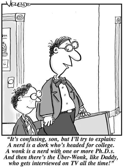 "It's confusing, son, but I'll try to explain: A nerd is a dork who's headed for college. A wonk is a nerd with one or more Ph.D.s. And then there' s the Uber-Wonk, like Daddy, who gets interviewed on TV all the time!"