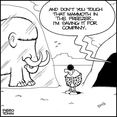 'And don't you touch that mammoth in the freezer. I'm saving it for company.'