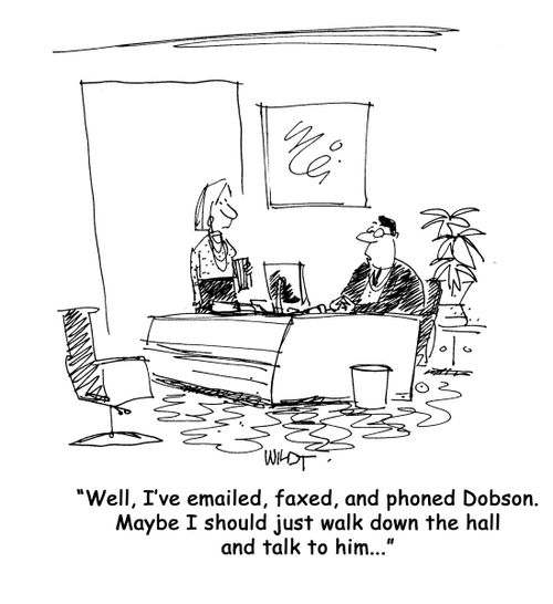 "Well, I've emailed, faxed, and phoned Dobson. Maybe I should just walk down the hall and talk to him..."