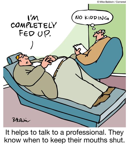 "I'm completely fed up."  "No kidding."  It helps to talk to a professional. They know when to keep their mouths shut.
