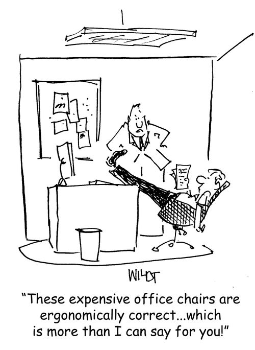 "These expensive office chairs are ergonomically correct...which is more than I can say for you!"