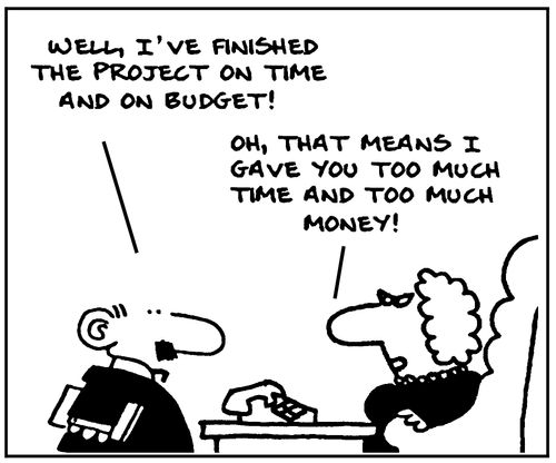 'Well I've finished the project on time and on budget!' 'Oh, that means I've given you too much time and too much money!'