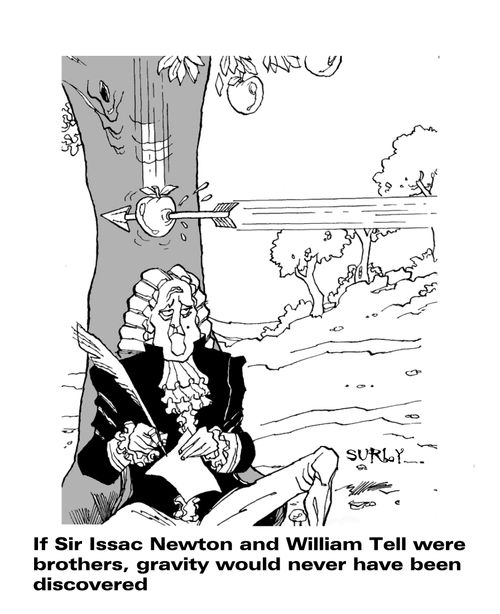 If Sir Issac Newton and William Tell were brothers, gravity would never have been discovered.
