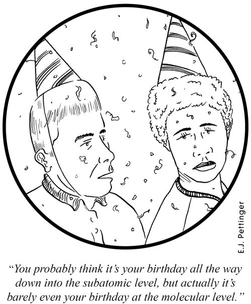 'You probably think it's your birthday all the way down into the subatomic level, but actually it's barely even your birthday at the molecular level.'