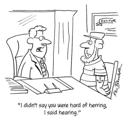 "I didn't say you were hard of herring, I said hearing."