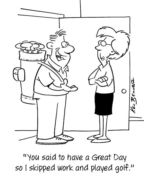 "You said to have a Great Day so I skipped work and played golf."