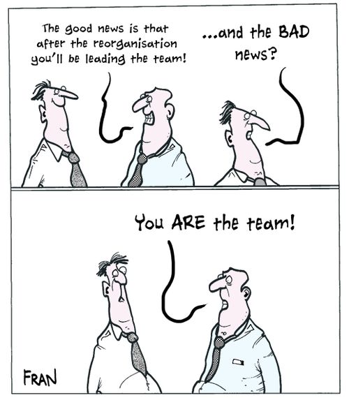 "The good news is that after the reorganisation you'll be leading the team!...and the bad news? You are the team!"