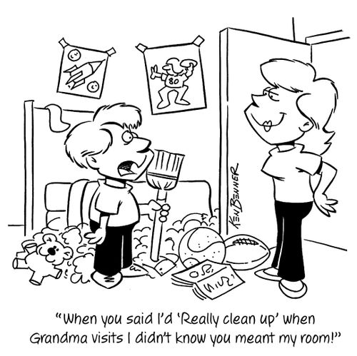 "When you said I'd 'Really clean up' when Grandma visits I didn't know you meant my room!"