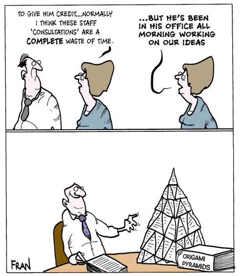 "To give him credit...normally I think these staff 'consultations' are a complete waste of time...but he's been in his office all morning working on our ideas."