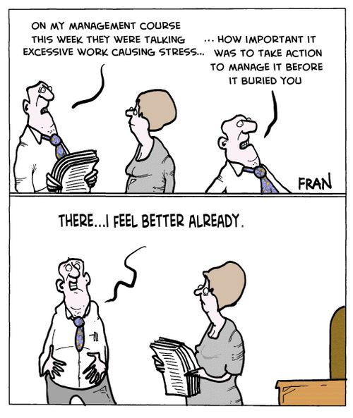 "On my management course this week they were talking excessive work causing stress...how important it was to take action to manage it before it buried you."