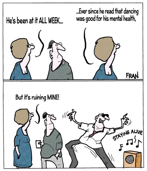 "He's been at it all week...ever since he read that dancing was good for his mental health, but it's ruining mine!"