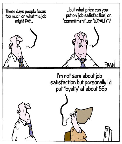"These days people focus too much on what the job might pay....but what price can you put on 'job satisfaction', on 'commitment'...on 'loyalty'?"
