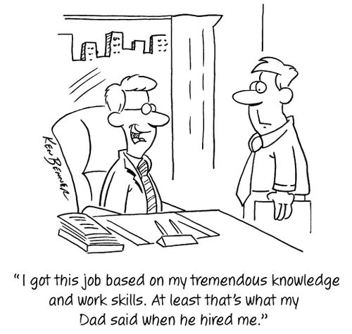 "I got this job based on my tremendous knowledge and work skills. At least that's what my Dad said when he hired me."