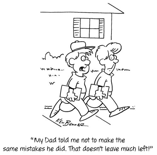 "My Dad told me not to make the same mistakes he did. That doesn't leave much left!"