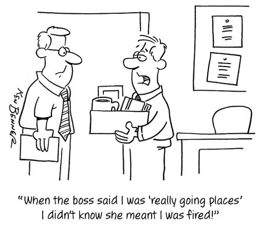 "When the boss said I was 'really going places' I didn't know she meant I was fired!"