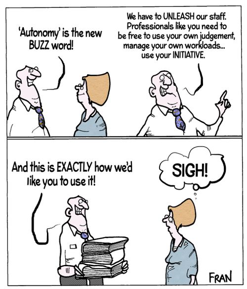 "'Autonomy' is the new BUZZ word! We have to unleash our staff. Professionals like you need to be free to use your own judgement, manage your own workloads...use your initiative."