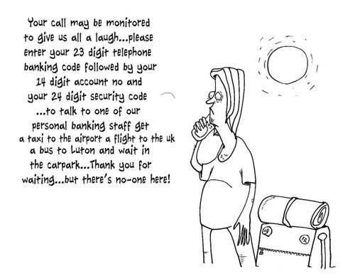 "Your call may be monitored to give us all a laugh....please enter your 23 digit telephone banking code followed by your 14 digit account no and your 24 digit security code..."