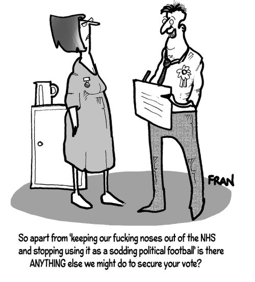 "So apart from 'keeping our f****g noses out of the NHS and stopping using it as a sodding political football' is there anything else we might do to secure your vote?"