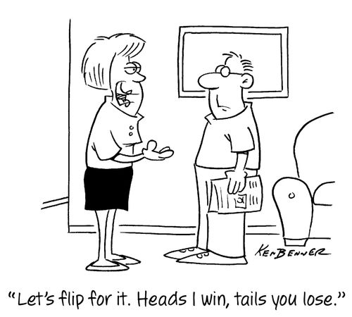 "Let's flip for it. Heads I win, tails you lose."