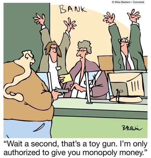 Wait a second, that's a toy gun. I'm only authorized to give you monopoly money.