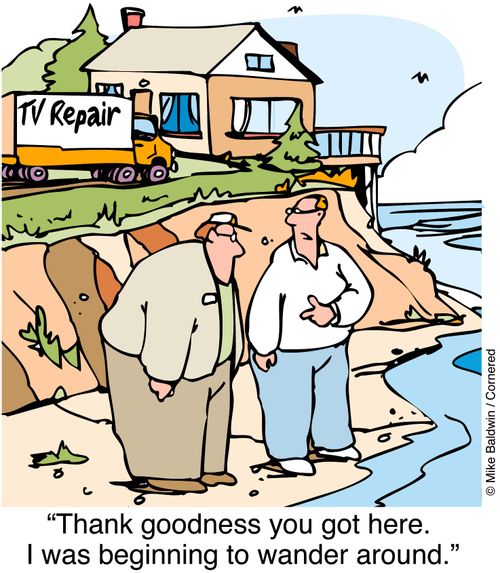 Customer to TV repair man - "Thank god you got here. I was beginning to wander around."