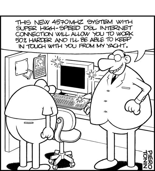 'This new 4570mhz system with super high-speed dsl internet connection will allow you to work 50% harder and I'll be able to keep in touch with you from my yacht.'