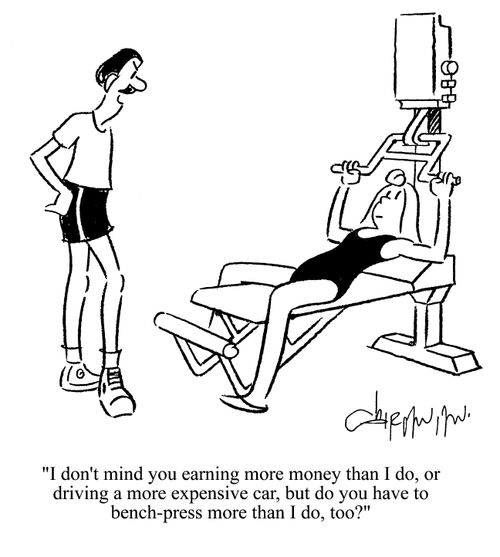 'I don't mind you earning more money than I do, or driving a more expensive car, but do you have to bench-press more than I do, too?'