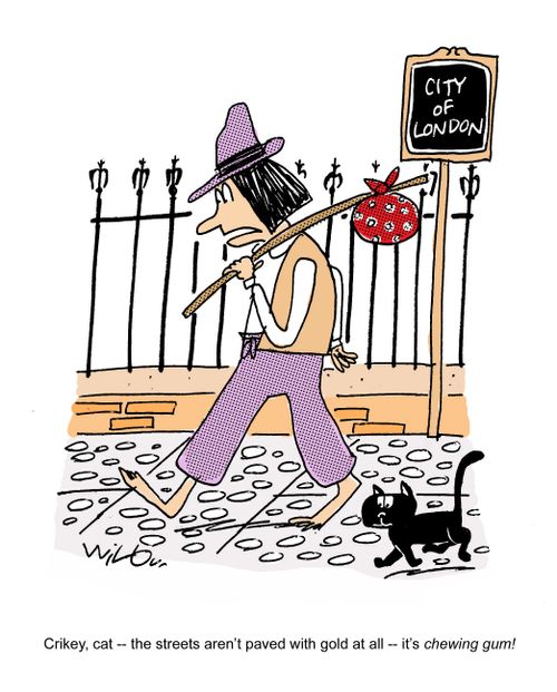 'Crikey cat - the streets aren't paved with gold at all - it's chewing gum!'