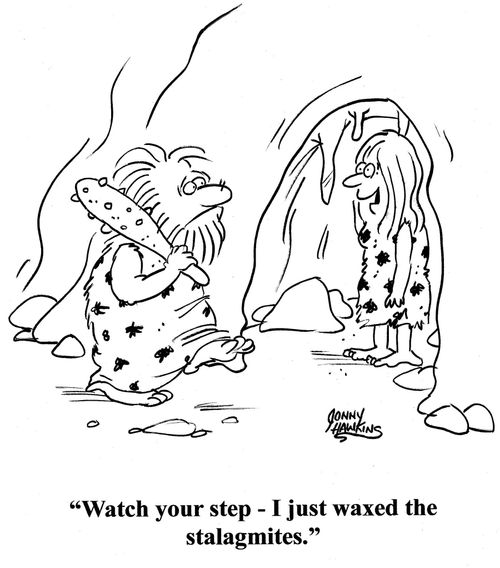 Lady to caveman: 'Watch your step - I just waxed the stalagmites.'