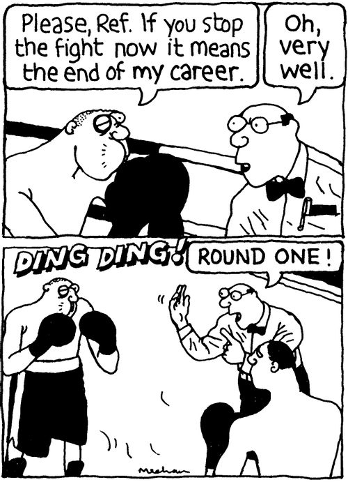 'Please, Ref. If you stop the fight now it means the end of my career.' 'Oh, very well.' 'Round one!'