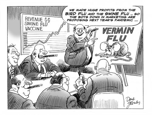 'We made huge profits from the Bird Flu and the Swiine Flu .. so the boys down in marketing are proposing next year's pandemic ...'