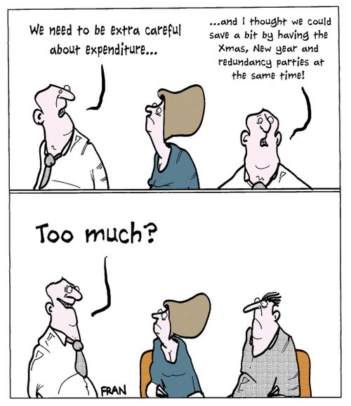 "We need to be extra careful about expenditure...and I thought we could save a but by having the Xmas, New Year and redundancy parties at the same time!"