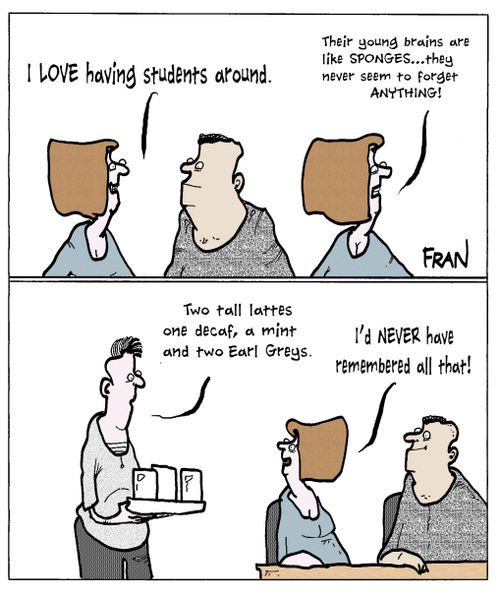 "I love having students around...their young brains are like sponges...they never seem to forget anything!"