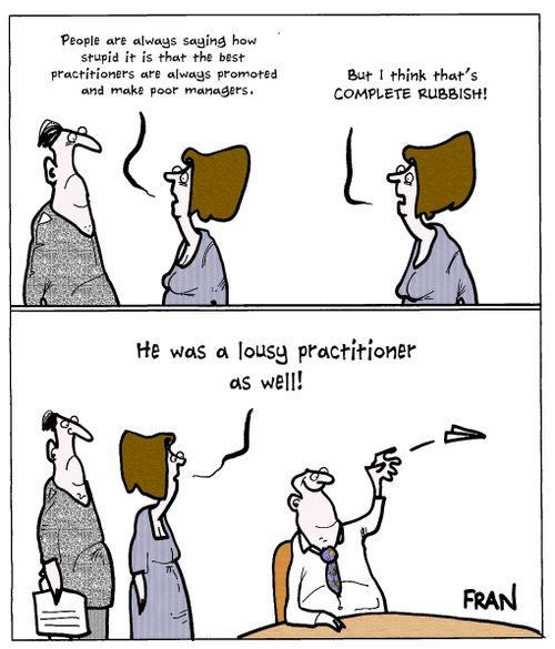 "People are always saying how stupid it is that the bst practitioners are always promoted and make poor managers....but I think that's complete rubbish...He was a lousy practitioner as well!"