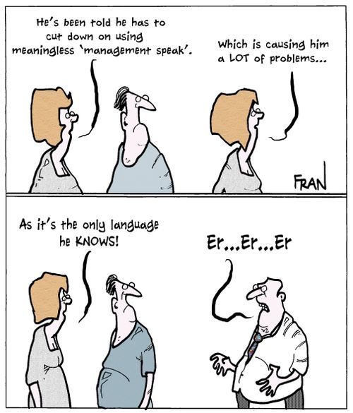 "He's been told he has to cut down on using meaningless 'management speak'...which is causing him a lot of problems...as it's the only language he knows!"