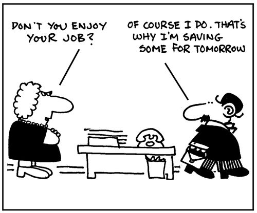 I enjoy my job, that's why I'm saving some for tomorrow.