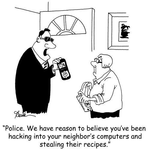 'Police. We have reason to believe you've been hacking into your neighbor's computers and stealing their recipes.'