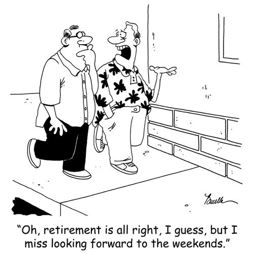 'Oh, retirement is okay, I guess, but I miss looking forward to the weekends.'