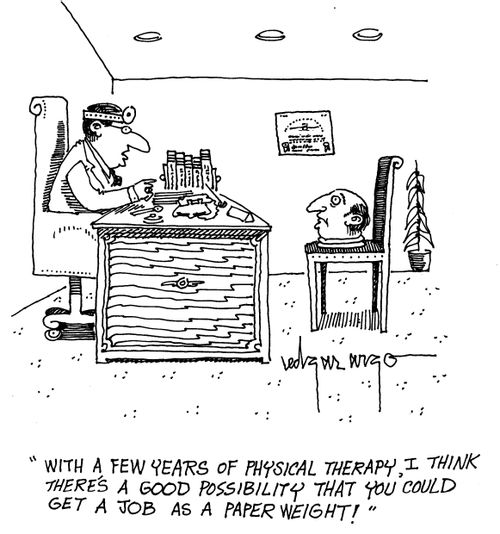 'With a few years of physical therapy, I think there's a good possibility that you could get a job as a paperweight!'