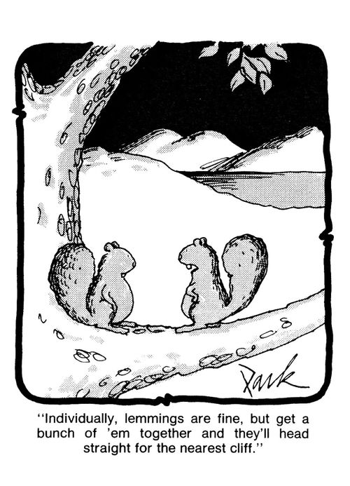 'Individually lemmings are fine, but get a bunch of 'em together and they'll head straight for the nearest cliff.'
