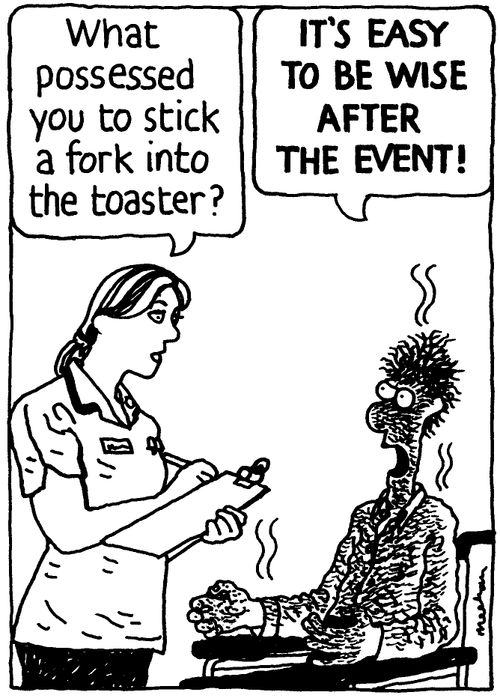 'What possessed you to stick a fork into the toaster?' 'It's easy to be wise after the event!'