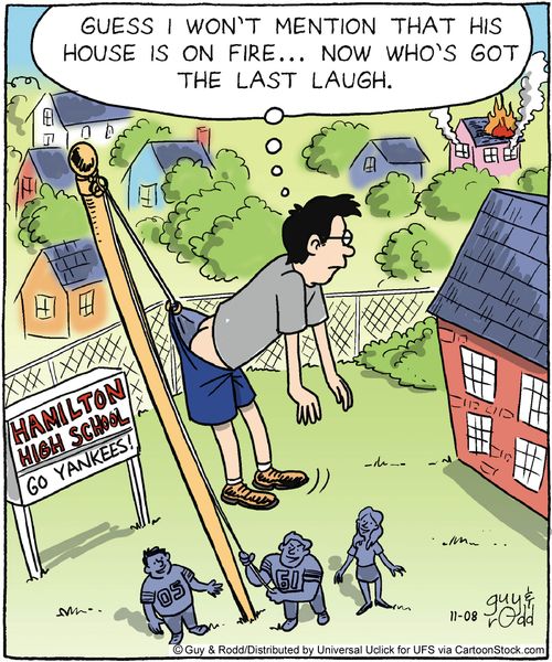 'Guess I won't mention that his house is on fire. . . now who's got the last laugh.'